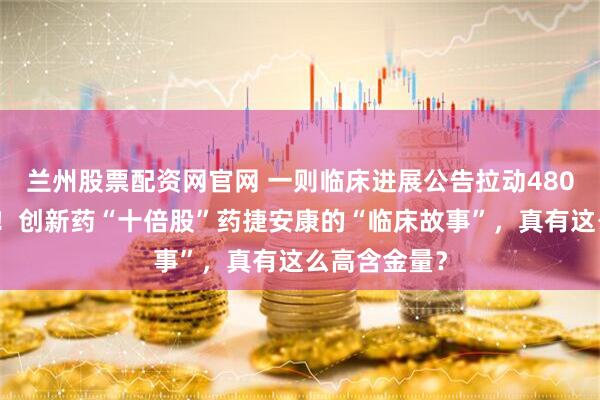 兰州股票配资网官网 一则临床进展公告拉动480亿港元市值！创新药“十倍股”药捷安康的“临床故事”，真有这么高含金量？