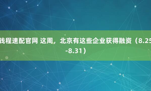 钱程速配官网 这周，北京有这些企业获得融资（8.25-8.31）