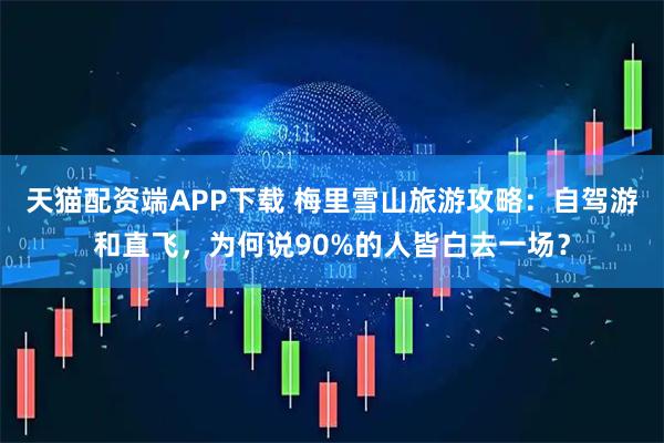 天猫配资端APP下载 梅里雪山旅游攻略：自驾游和直飞，为何说90%的人皆白去一场？