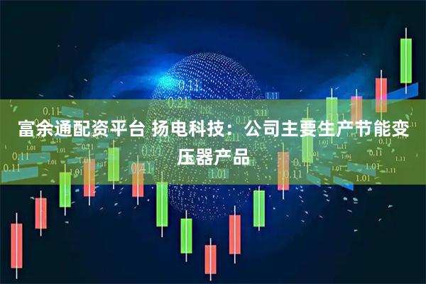 富余通配资平台 扬电科技：公司主要生产节能变压器产品