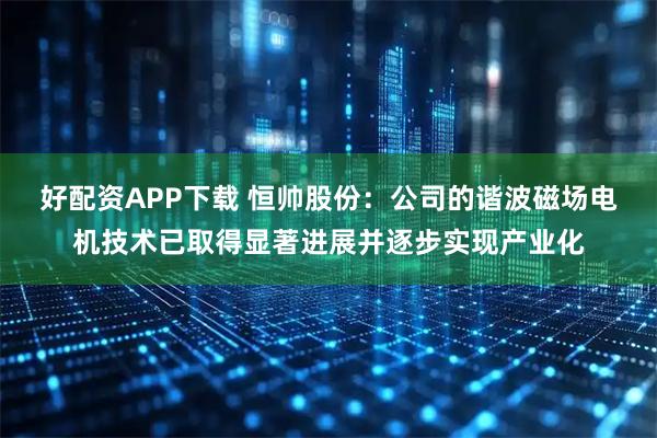 好配资APP下载 恒帅股份：公司的谐波磁场电机技术已取得显著进展并逐步实现产业化