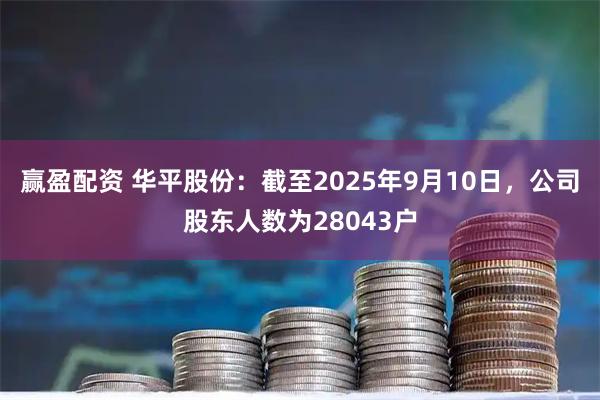 赢盈配资 华平股份：截至2025年9月10日，公司股东人数为28043户