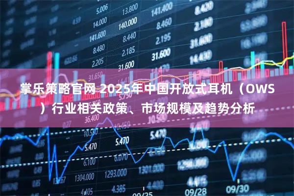 掌乐策略官网 2025年中国开放式耳机（OWS）行业相关政策、市场规模及趋势分析