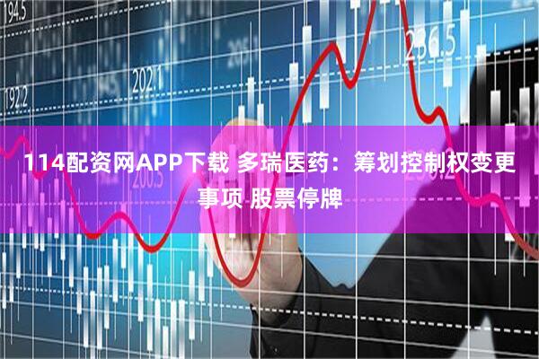114配资网APP下载 多瑞医药：筹划控制权变更事项 股票停牌