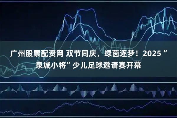 广州股票配资网 双节同庆，绿茵逐梦！2025“泉城小将”少儿足球邀请赛开幕