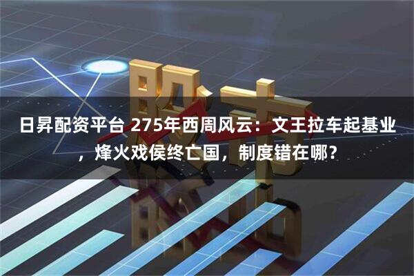 日昇配资平台 275年西周风云：文王拉车起基业，烽火戏侯终亡国，制度错在哪？