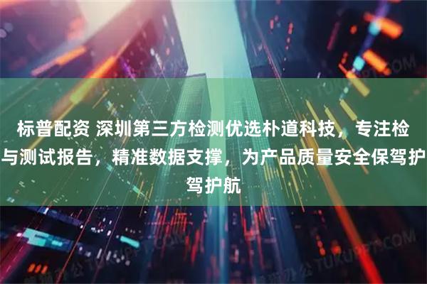 标普配资 深圳第三方检测优选朴道科技，专注检测与测试报告，精准数据支撑，为产品质量安全保驾护航