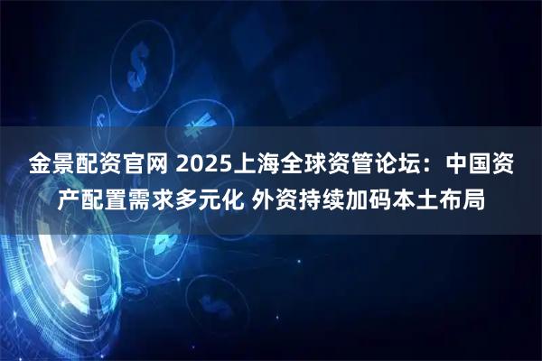 金景配资官网 2025上海全球资管论坛：中国资产配置需求多元化 外资持续加码本土布局
