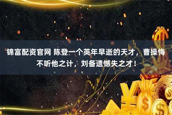 锦富配资官网 陈登一个英年早逝的天才，曹操悔不听他之计，刘备遗憾失之才！