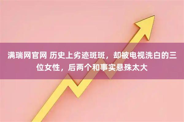 满瑞网官网 历史上劣迹斑斑，却被电视洗白的三位女性，后两个和事实悬殊太大