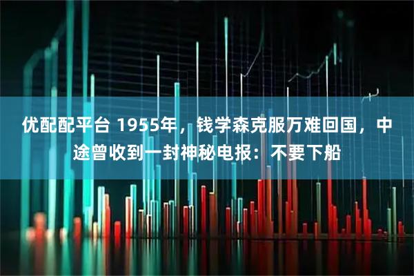 优配配平台 1955年，钱学森克服万难回国，中途曾收到一封神秘电报：不要下船