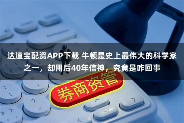 达道宝配资APP下载 牛顿是史上最伟大的科学家之一，却用后40年信神，究竟是咋回事