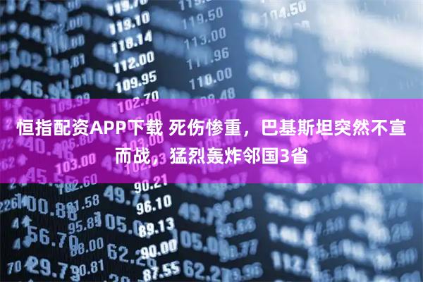 恒指配资APP下载 死伤惨重，巴基斯坦突然不宣而战，猛烈轰炸邻国3省