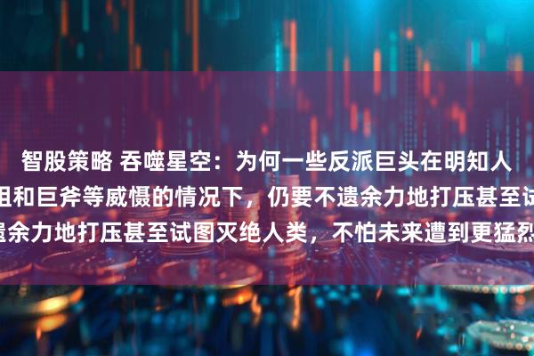 智股策略 吞噬星空：为何一些反派巨头在明知人类族群潜力巨大、有原祖和巨斧等威慑的情况下，仍要不遗余力地打压甚至试图灭绝人类，不怕未来遭到更猛烈的反噬？