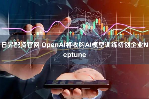日昇配资官网 OpenAI将收购AI模型训练初创企业Neptune