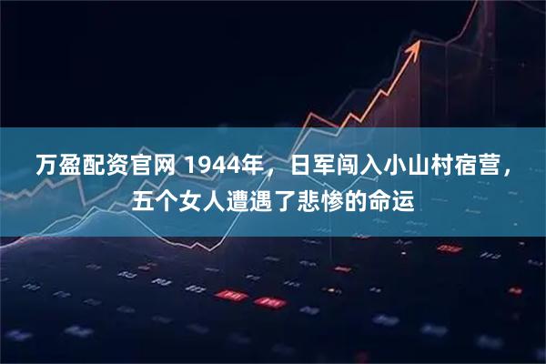 万盈配资官网 1944年，日军闯入小山村宿营，五个女人遭遇了悲惨的命运
