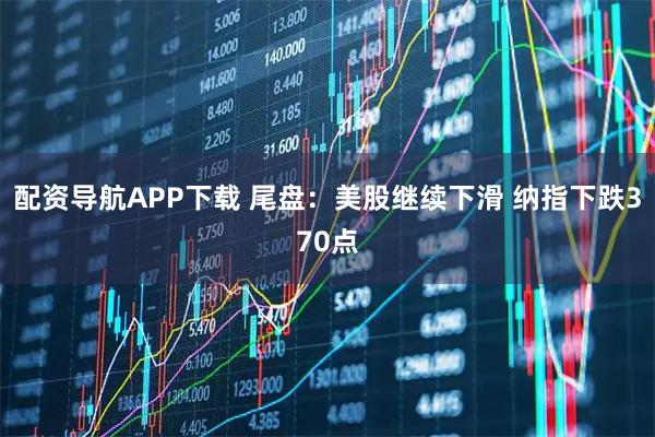 配资导航APP下载 尾盘：美股继续下滑 纳指下跌370点