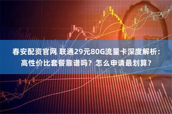 春安配资官网 联通29元80G流量卡深度解析：高性价比套餐靠谱吗？怎么申请最划算？