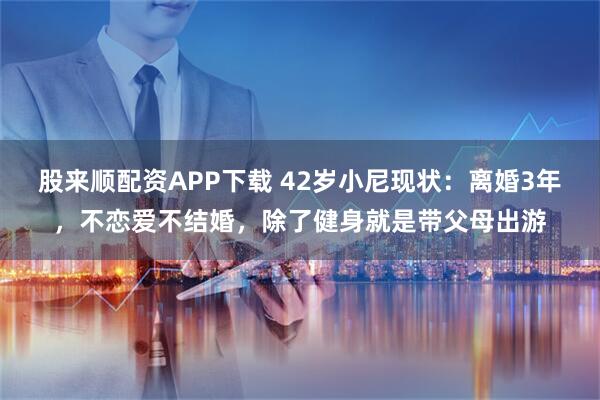 股来顺配资APP下载 42岁小尼现状：离婚3年，不恋爱不结婚，除了健身就是带父母出游