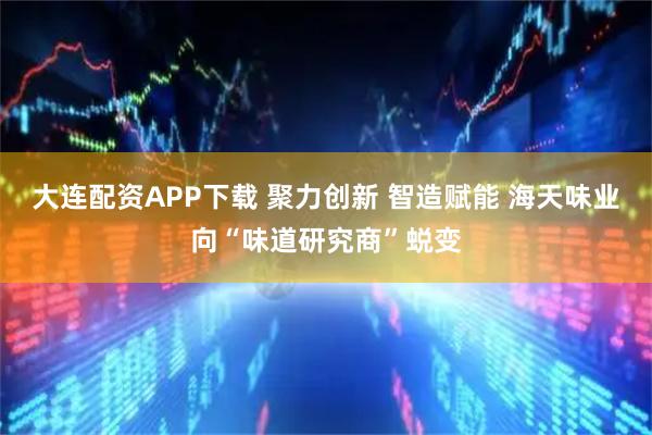 大连配资APP下载 聚力创新 智造赋能 海天味业向“味道研究商”蜕变