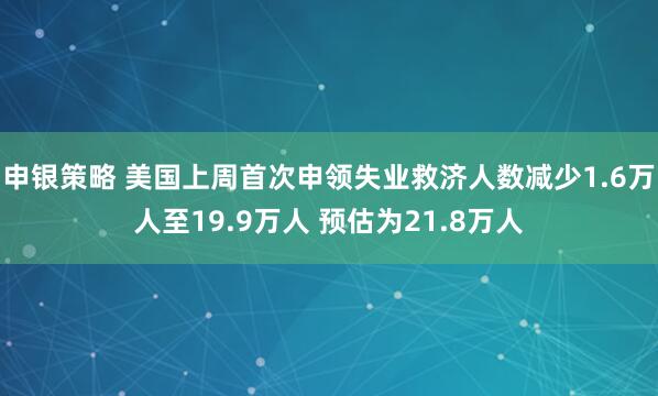 申银策略 美国上周首次申领失业救济人数减少1.6万人至19.9万人 预估为21.8万人