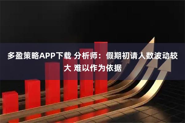 多盈策略APP下载 分析师：假期初请人数波动较大 难以作为依据