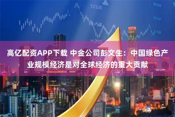 高亿配资APP下载 中金公司彭文生：中国绿色产业规模经济是对全球经济的重大贡献