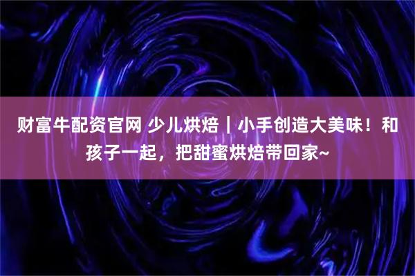 财富牛配资官网 少儿烘焙｜小手创造大美味！和孩子一起，把甜蜜烘焙带回家~