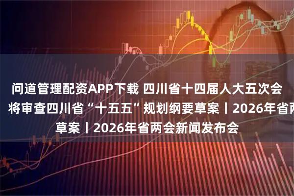 问道管理配资APP下载 四川省十四届人大五次会议2月3日召开，将审查四川省“十五五”规划纲要草案丨2026年省两会新闻发布会