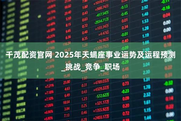 千茂配资官网 2025年天蝎座事业运势及运程预测_挑战_竞争_职场