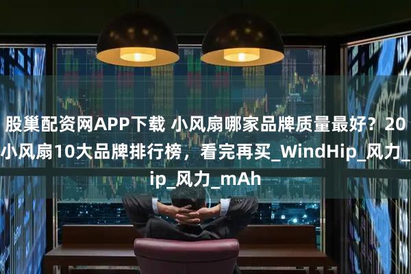 股巢配资网APP下载 小风扇哪家品牌质量最好？2025年小风扇10大品牌排行榜，看完再买_WindHip_风力_mAh