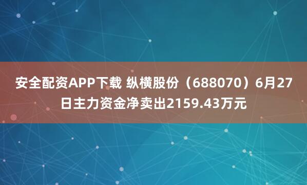 安全配资APP下载 纵横股份（688070）6月27日主力资金净卖出2159.43万元