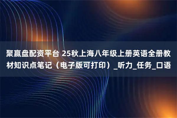 聚赢盘配资平台 25秋上海八年级上册英语全册教材知识点笔记（电子版可打印）_听力_任务_口语