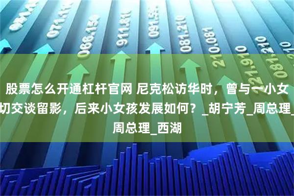 股票怎么开通杠杆官网 尼克松访华时，曾与一小女孩亲切交谈留影，后来小女孩发展如何？_胡宁芳_周总理_西湖