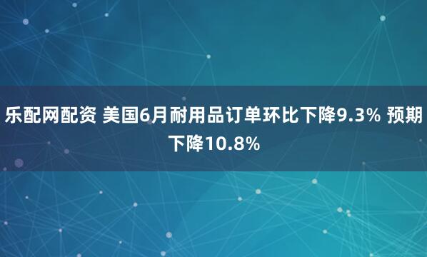 乐配网配资 美国6月耐用品订单环比下降9.3% 预期下降10.8%