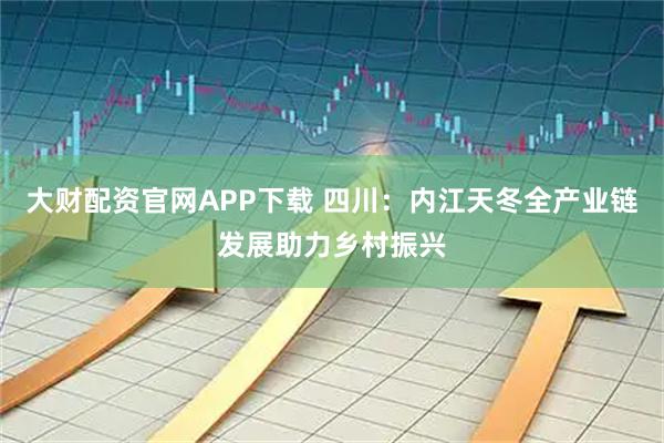 大财配资官网APP下载 四川：内江天冬全产业链发展助力乡村振兴
