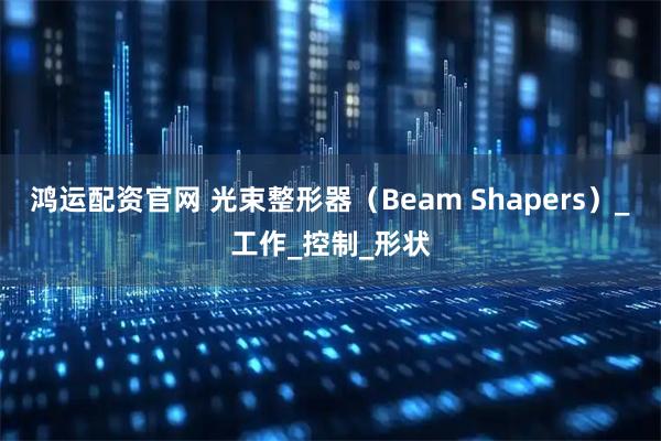 鸿运配资官网 光束整形器（Beam Shapers）_工作_控制_形状
