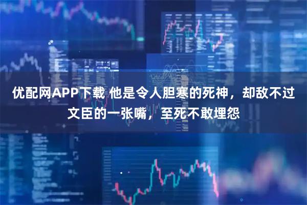 优配网APP下载 他是令人胆寒的死神，却敌不过文臣的一张嘴，至死不敢埋怨