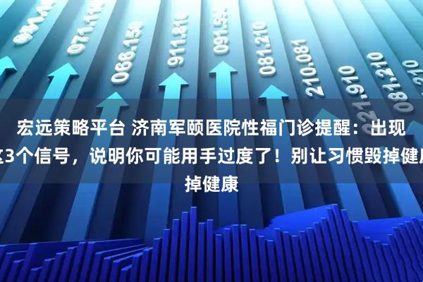 宏远策略平台 济南军颐医院性福门诊提醒：出现这3个信号，说明你可能用手过度了！别让习惯毁掉健康