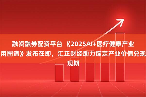 融资融券配资平台 《2025AI+医疗健康产业应用图谱》发布在即，汇正财经助力锚定产业价值兑现期