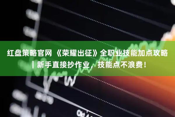 红盘策略官网 《荣耀出征》全职业技能加点攻略｜新手直接抄作业，技能点不浪费！