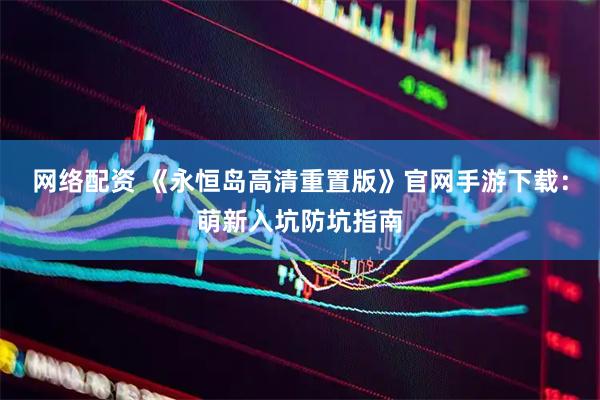 网络配资 《永恒岛高清重置版》官网手游下载：萌新入坑防坑指南