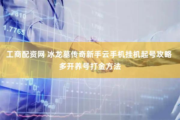 工商配资网 冰龙墓传奇新手云手机挂机起号攻略 多开养号打金方法